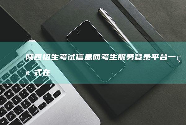 陕西招生考试信息网考生服务登录平台：一站式在线服务，便捷备考指南