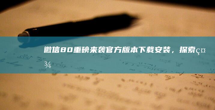 微信8.0重磅来袭！官方版本下载安装，探索社交无限可能