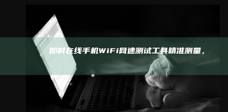 即时在线手机WiFi网速测试工具：精准测量，快速诊断